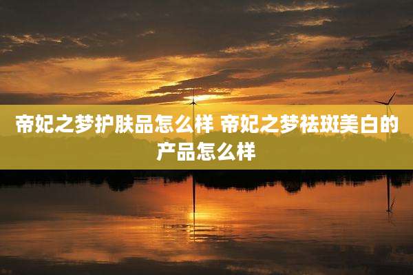 帝妃之梦护肤品怎么样 帝妃之梦祛斑美白的产品怎么样