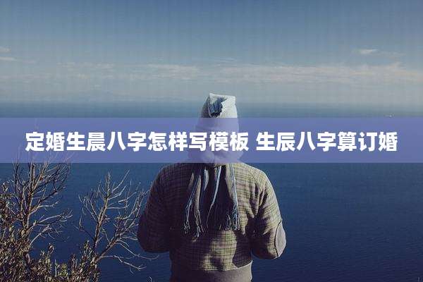 定婚生晨八字怎样写模板 生辰八字算订婚