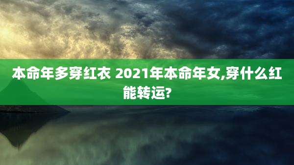 本命年多穿红衣 2021年本命年女,穿什么红能转运?