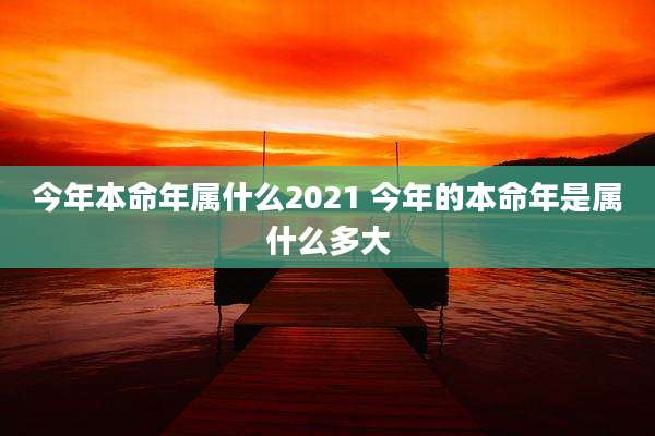 今年本命年属什么2021 今年的本命年是属什么多大