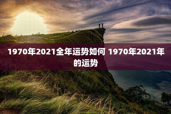 1970年2021全年运势如何 1970年2021年的运势