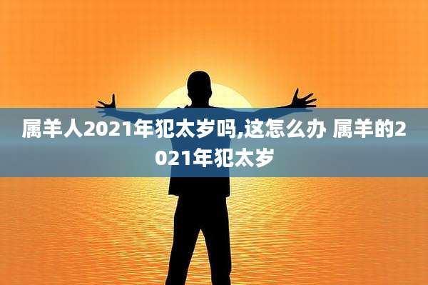 属羊人2021年犯太岁吗,这怎么办 属羊的2021年犯太岁