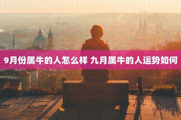 9月份属牛的人怎么样 九月属牛的人运势如何