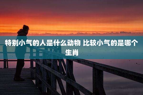 特别小气的人是什么动物 比较小气的是哪个生肖