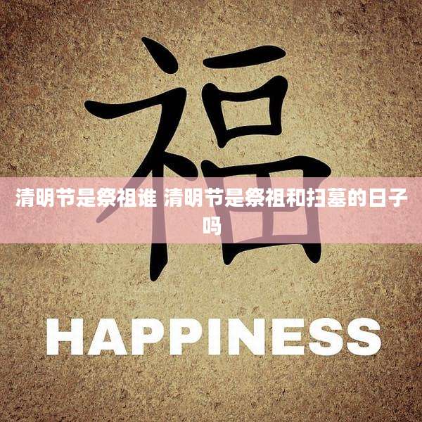 清明节是祭祖谁 清明节是祭祖和扫墓的日子吗