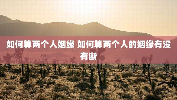 如何算两个人姻缘 如何算两个人的姻缘有没有断