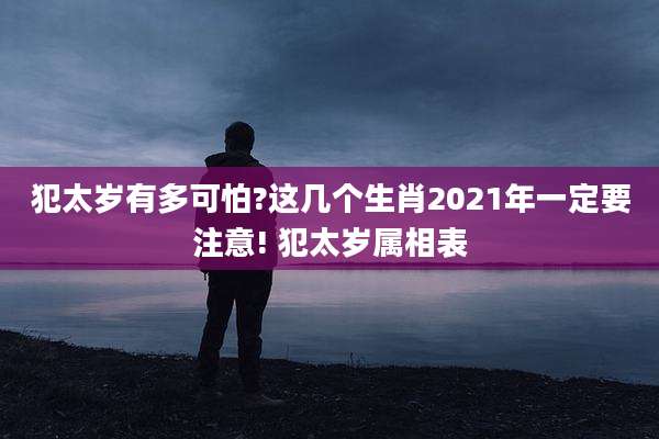 犯太岁有多可怕?这几个生肖2021年一定要注意! 犯太岁属相表