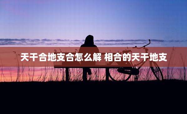 天干合地支合怎么解 相合的天干地支