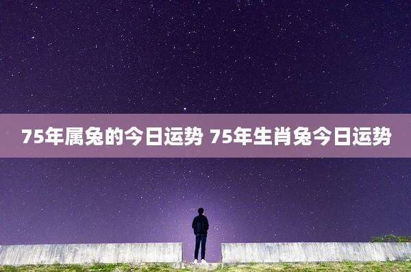 75年属兔的今日运势 75年生肖兔今日运势
