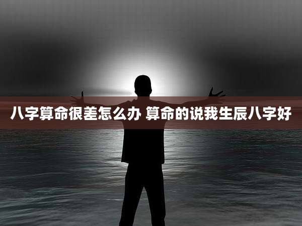 八字算命很差怎么办 算命的说我生辰八字好