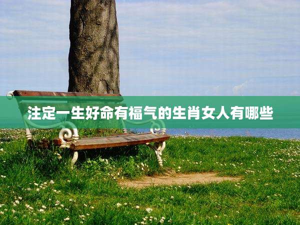 注定一生好命有福气的生肖女人有哪些