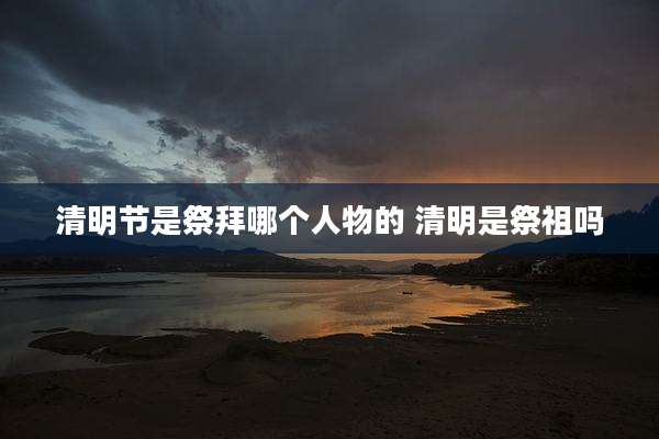 清明节是祭拜哪个人物的 清明是祭祖吗