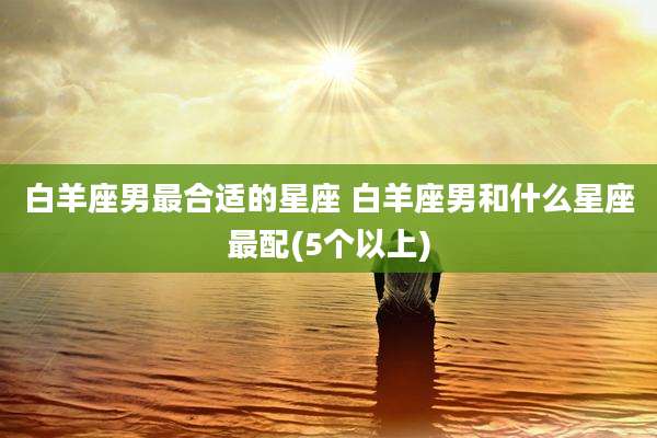 白羊座男最合适的星座 白羊座男和什么星座最配(5个以上)