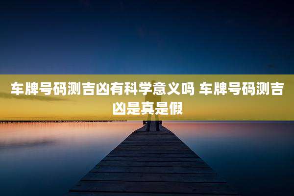 车牌号码测吉凶有科学意义吗 车牌号码测吉凶是真是假