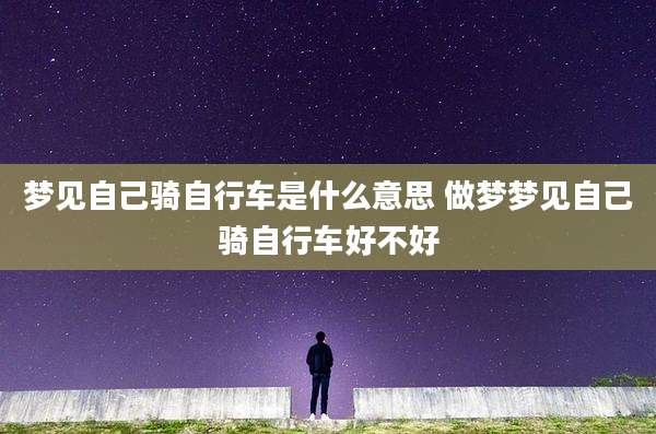 梦见自己骑自行车是什么意思 做梦梦见自己骑自行车好不好