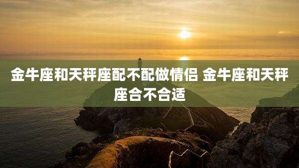 金牛座和天秤座配不配做情侣 金牛座和天秤座合不合适