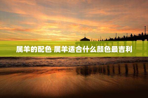 属羊的配色 属羊适合什么颜色最吉利