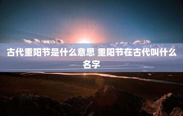 古代重阳节是什么意思 重阳节在古代叫什么名字