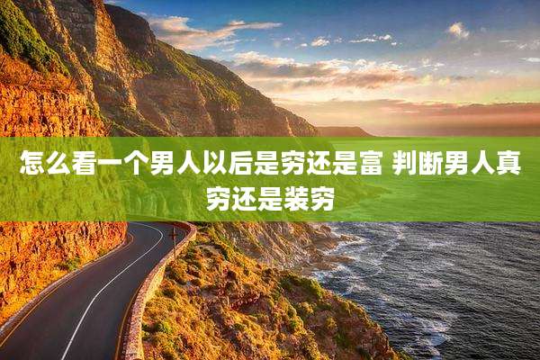 怎么看一个男人以后是穷还是富 判断男人真穷还是装穷