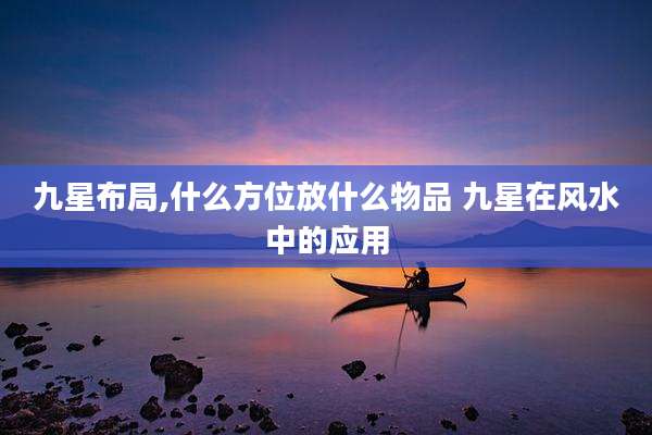 九星布局,什么方位放什么物品 九星在风水中的应用