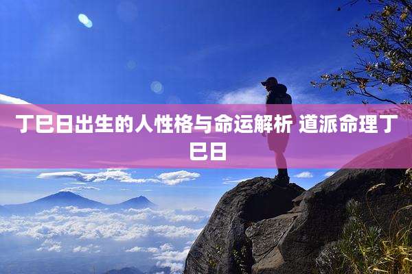 丁巳日出生的人性格与命运解析 道派命理丁巳日