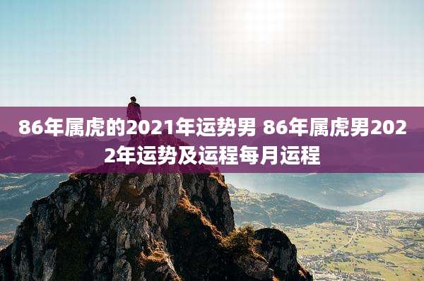 86年属虎的2021年运势男 86年属虎男2022年运势及运程每月运程