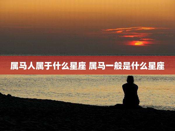属马人属于什么星座 属马一般是什么星座