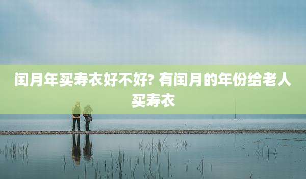 闰月年买寿衣好不好? 有闰月的年份给老人买寿衣