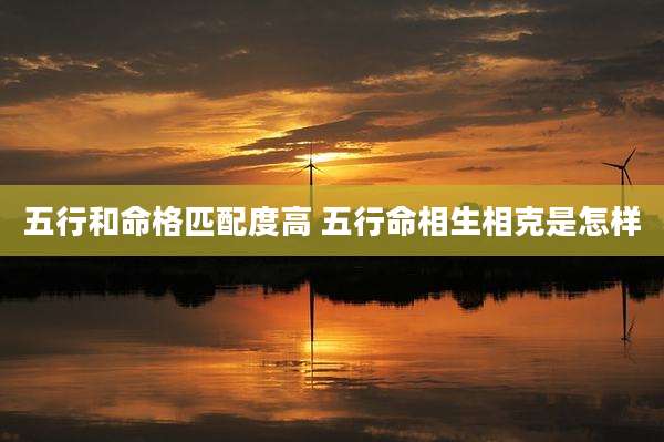 五行和命格匹配度高 五行命相生相克是怎样