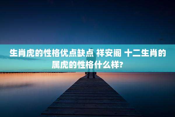 生肖虎的性格优点缺点 祥安阁 十二生肖的属虎的性格什么样?