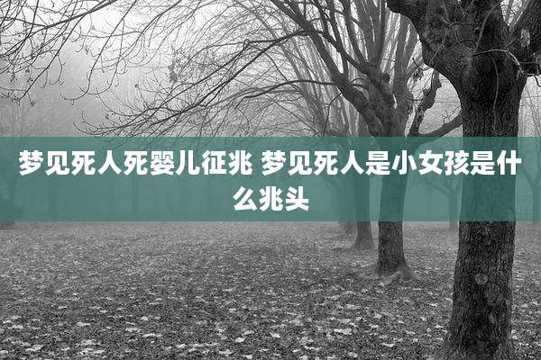 梦见死人死婴儿征兆 梦见死人是小女孩是什么兆头