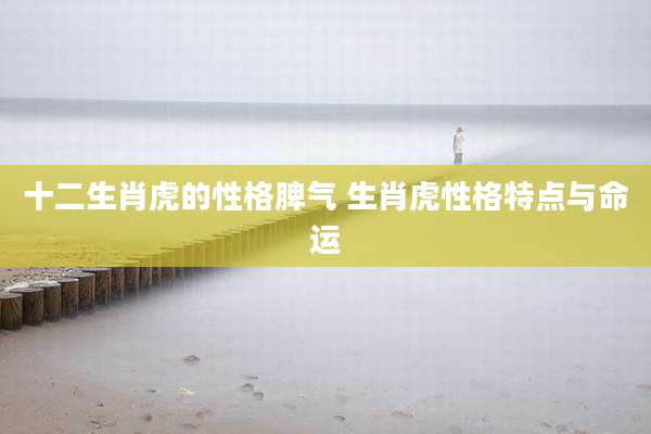 十二生肖虎的性格脾气 生肖虎性格特点与命运