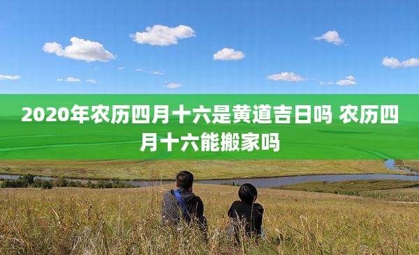 2020年农历四月十六是黄道吉日吗 农历四月十六能搬家吗