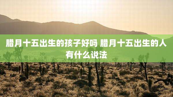 腊月十五出生的孩子好吗 腊月十五出生的人有什么说法