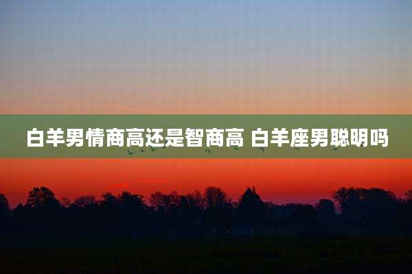 白羊男情商高还是智商高 白羊座男聪明吗