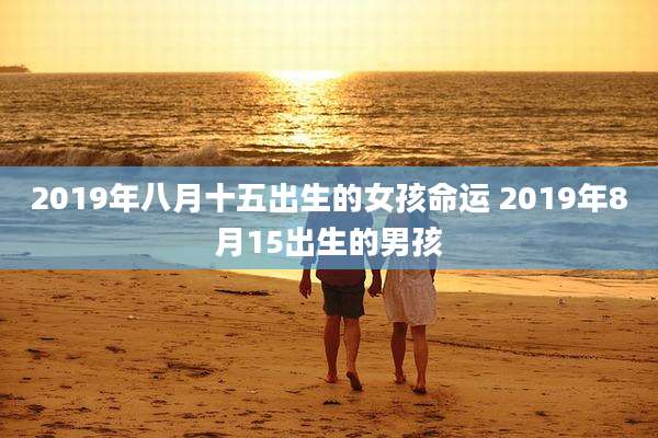 2019年八月十五出生的女孩命运 2019年8月15出生的男孩