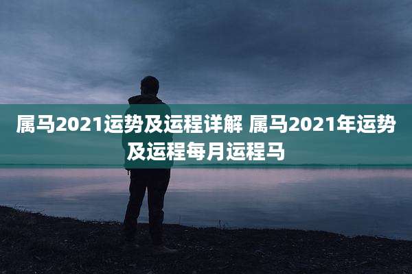 属马2021运势及运程详解 属马2021年运势及运程每月运程马