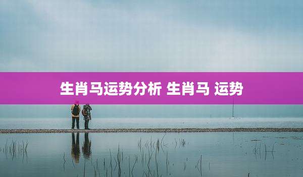 生肖马运势分析 生肖马 运势