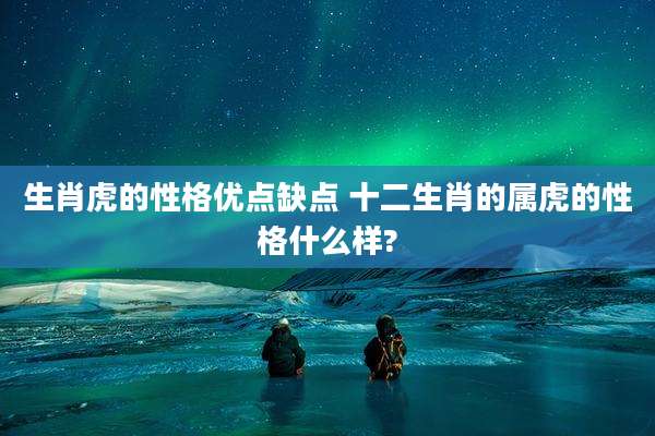 生肖虎的性格优点缺点 十二生肖的属虎的性格什么样?
