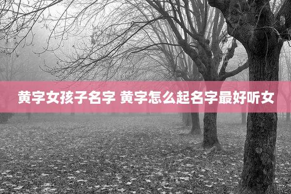 黄字女孩子名字 黄字怎么起名字最好听女