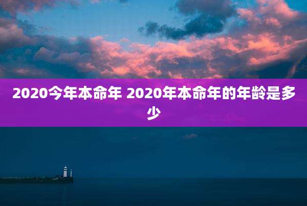 2020今年本命年 2020年本命年的年龄是多少