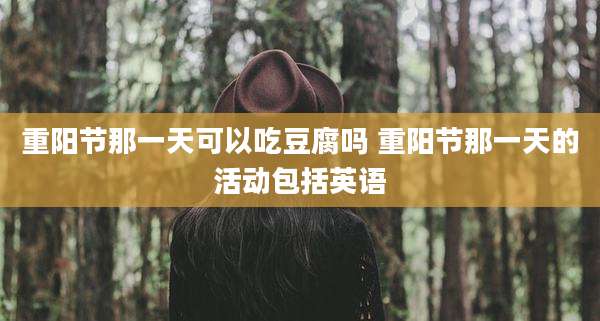 重阳节那一天可以吃豆腐吗 重阳节那一天的活动包括英语