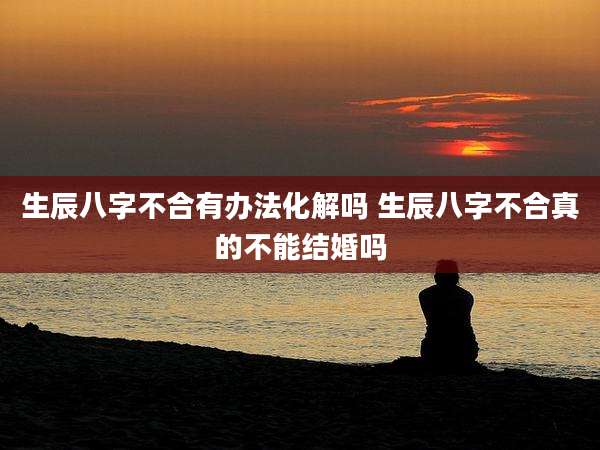 生辰八字不合有办法化解吗 生辰八字不合真的不能结婚吗
