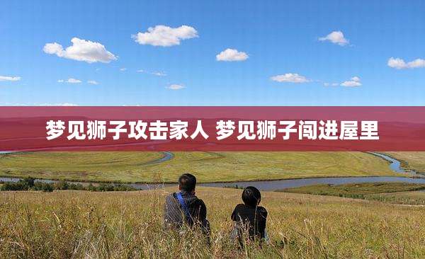 梦见狮子攻击家人 梦见狮子闯进屋里