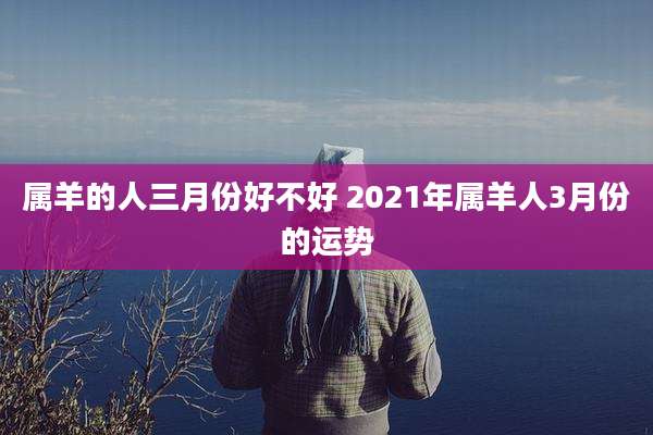 属羊的人三月份好不好 2021年属羊人3月份的运势