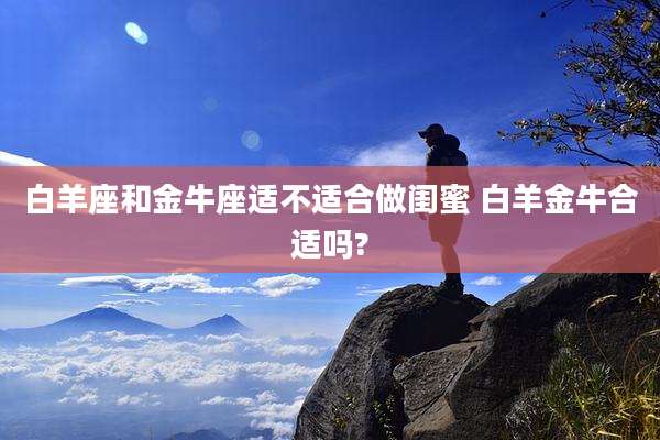 白羊座和金牛座适不适合做闺蜜 白羊金牛合适吗?