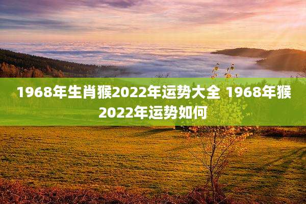 1968年生肖猴2022年运势大全 1968年猴2022年运势如何