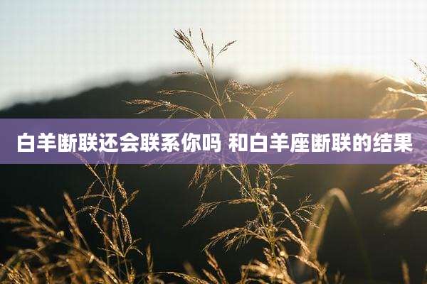 白羊断联还会联系你吗 和白羊座断联的结果