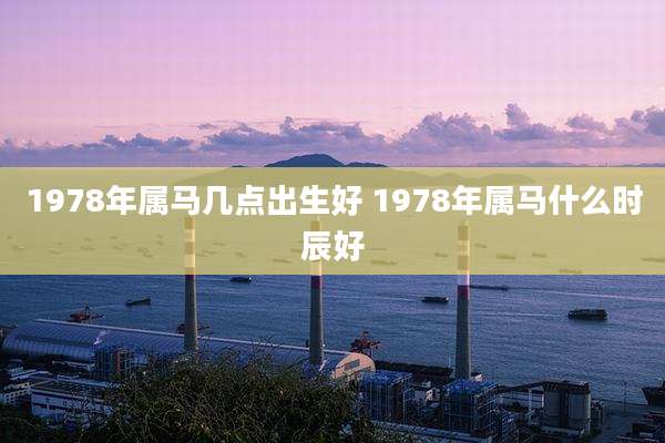 1978年属马几点出生好 1978年属马什么时辰好
