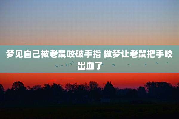 梦见自己被老鼠咬破手指 做梦让老鼠把手咬出血了
